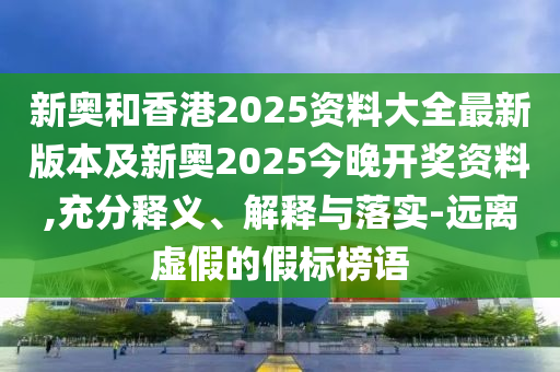 新奧和香港2025資料大全最新版本及新奧2025今晚開獎資料,充分釋義、解釋與落實(shí)-遠(yuǎn)離虛假的假標(biāo)榜語