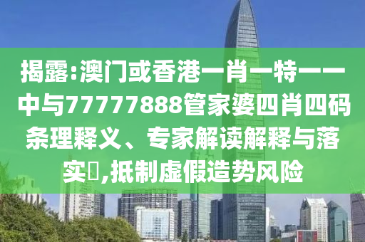 揭露:澳門或香港一肖一特一一中與77777888管家婆四肖四碼條理釋義、專家解讀解釋與落實?,抵制虛假造勢風(fēng)險
