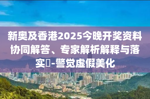 新奧及香港2025今晚開獎(jiǎng)資料協(xié)同解答、專家解析解釋與落實(shí)?-警覺虛假美化