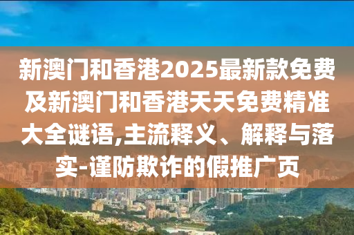 新澳門和香港2025最新款免費(fèi)及新澳門和香港天天免費(fèi)精準(zhǔn)大全謎語,主流釋義、解釋與落實(shí)-謹(jǐn)防欺詐的假推廣頁