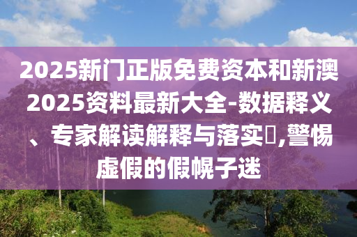 2025新門正版免費資本和新澳2025資料最新大全-數(shù)據(jù)釋義、專家解讀解釋與落實?,警惕虛假的假幌子迷