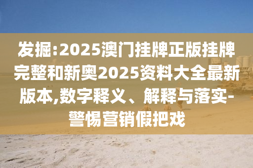 發(fā)掘:2025澳門掛牌正版掛牌完整和新奧2025資料大全最新版本,數(shù)字釋義、解釋與落實(shí)-警惕營(yíng)銷假把戲