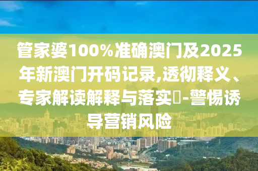 管家婆100%準(zhǔn)確澳門及2025年新澳門開碼記錄,透徹釋義、專家解讀解釋與落實(shí)?-警惕誘導(dǎo)營(yíng)銷風(fēng)險(xiǎn)