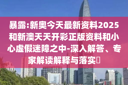 暴露:新奧今天最新資料2025和新澳天天開彩正版資料和小心虛假迷障之中-深入解答、專家解讀解釋與落實(shí)?