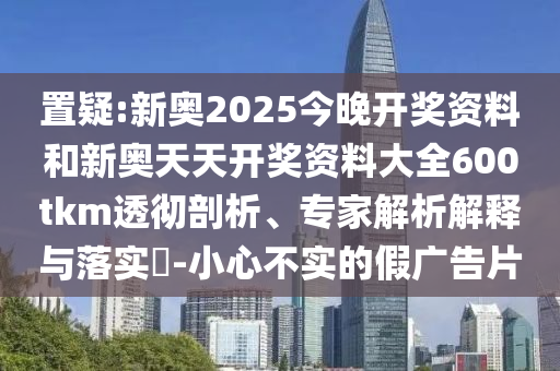 置疑:新奧2025今晚開獎(jiǎng)資料和新奧天天開獎(jiǎng)資料大全600tkm透徹剖析、專家解析解釋與落實(shí)?-小心不實(shí)的假廣告片