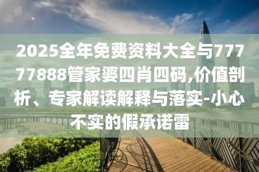 2025全年免費(fèi)資料大全與77777888管家婆四肖四碼,價(jià)值剖析、專家解讀解釋與落實(shí)-小心不實(shí)的假承諾雷