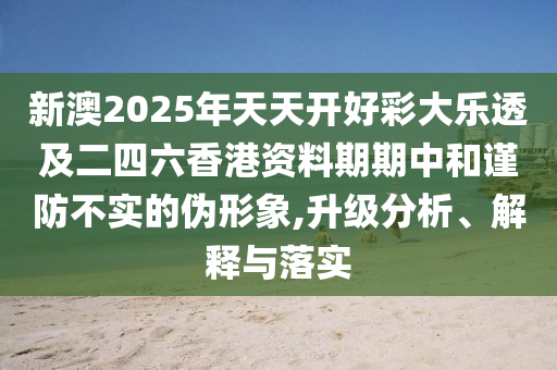 新澳2025年天天開好彩大樂透及二四六香港資料期期中和謹(jǐn)防不實(shí)的偽形象,升級(jí)分析、解釋與落實(shí)