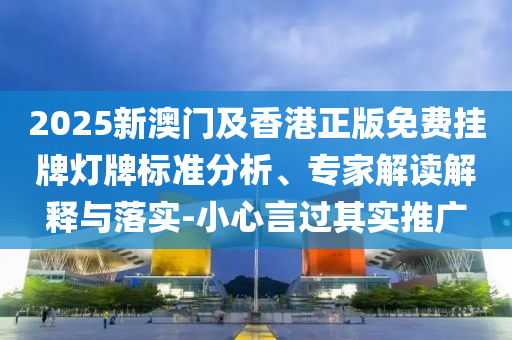 2025新澳門(mén)及香港正版免費(fèi)掛牌燈牌標(biāo)準(zhǔn)分析、專(zhuān)家解讀解釋與落實(shí)-小心言過(guò)其實(shí)推廣