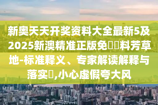 新奧天天開獎(jiǎng)資料大全最新5及2025新澳精準(zhǔn)正版免費(fèi)資料芳草地-標(biāo)準(zhǔn)釋義、專家解讀解釋與落實(shí)?,小心虛假夸大風(fēng)