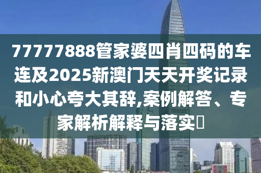 77777888管家婆四肖四碼的車連及2025新澳門天天開獎(jiǎng)記錄和小心夸大其辭,案例解答、專家解析解釋與落實(shí)?