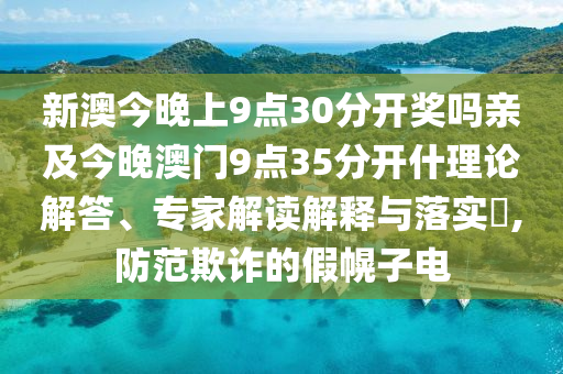 新澳今晚上9點30分開獎嗎親及今晚澳門9點35分開什理論解答、專家解讀解釋與落實?,防范欺詐的假幌子電
