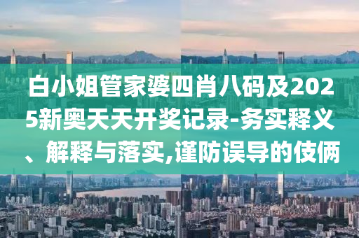 白小姐管家婆四肖八碼及2025新奧天天開獎記錄-務(wù)實釋義、解釋與落實,謹(jǐn)防誤導(dǎo)的伎倆