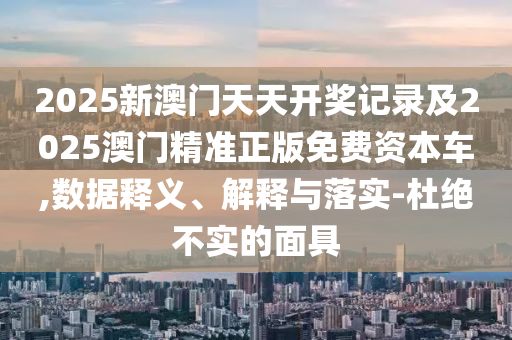 2025新澳門天天開獎記錄及2025澳門精準(zhǔn)正版免費資本車,數(shù)據(jù)釋義、解釋與落實-杜絕不實的面具