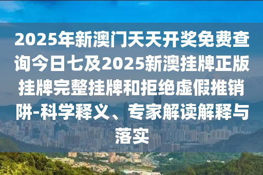 2025年新澳門天天開獎(jiǎng)免費(fèi)查詢今日七及2025新澳掛牌正版掛牌完整掛牌和拒絕虛假推銷阱-科學(xué)釋義、專家解讀解釋與落實(shí)