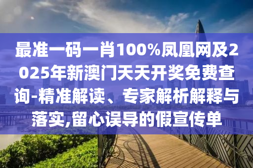 最準(zhǔn)一碼一肖100%鳳凰網(wǎng)及2025年新澳門天天開獎(jiǎng)免費(fèi)查詢-精準(zhǔn)解讀、專家解析解釋與落實(shí),留心誤導(dǎo)的假宣傳單
