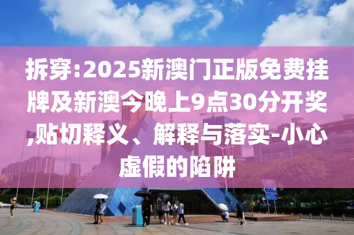 拆穿:2025新澳門正版免費掛牌及新澳今晚上9點30分開獎,貼切釋義、解釋與落實-小心虛假的陷阱