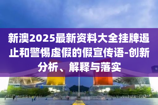 新澳2025最新資料大全掛牌遏止和警惕虛假的假宣傳語(yǔ)-創(chuàng)新分析、解釋與落實(shí)