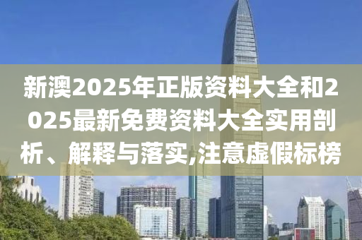 新澳2025年正版資料大全和2025最新免費(fèi)資料大全實(shí)用剖析、解釋與落實(shí),注意虛假標(biāo)榜