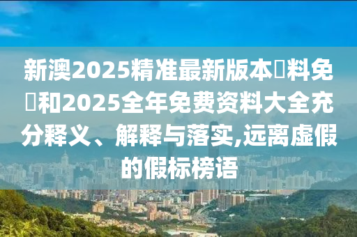 新澳2025精準(zhǔn)最新版本資料免費(fèi)和2025全年免費(fèi)資料大全充分釋義、解釋與落實(shí),遠(yuǎn)離虛假的假標(biāo)榜語(yǔ)