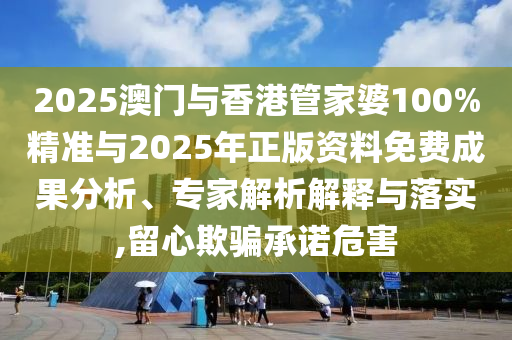 2025澳門與香港管家婆100%精準(zhǔn)與2025年正版資料免費(fèi)成果分析、專家解析解釋與落實(shí),留心欺騙承諾危害