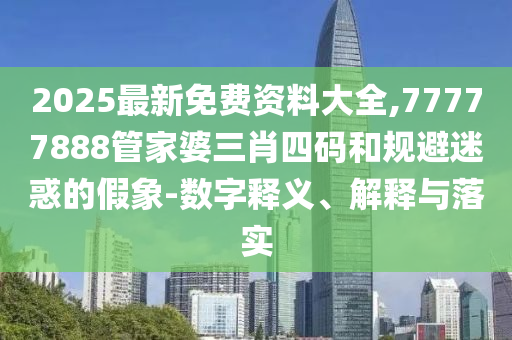 2025最新免費(fèi)資料大全,77777888管家婆三肖四碼和規(guī)避迷惑的假象-數(shù)字釋義、解釋與落實(shí)