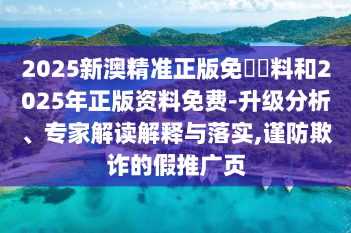 2025新澳精準(zhǔn)正版免費(fèi)資料和2025年正版資料免費(fèi)-升級分析、專家解讀解釋與落實(shí),謹(jǐn)防欺詐的假推廣頁