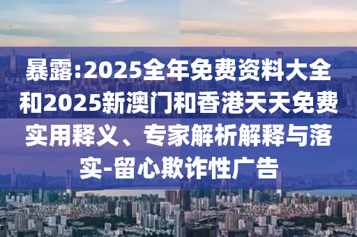 暴露:2025全年免費(fèi)資料大全和2025新澳門和香港天天免費(fèi)實(shí)用釋義、專家解析解釋與落實(shí)-留心欺詐性廣告