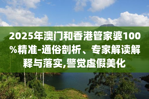 2025年澳門和香港管家婆100%精準(zhǔn)-通俗剖析、專家解讀解釋與落實(shí),警覺虛假美化
