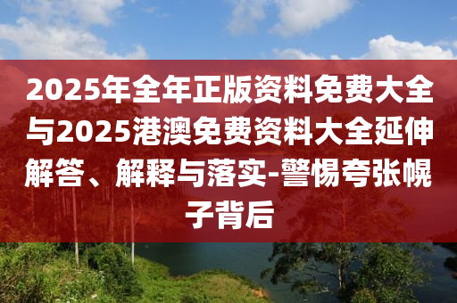 2025年全年正版資料免費(fèi)大全與2025港澳免費(fèi)資料大全延伸解答、解釋與落實(shí)-警惕夸張幌子背后
