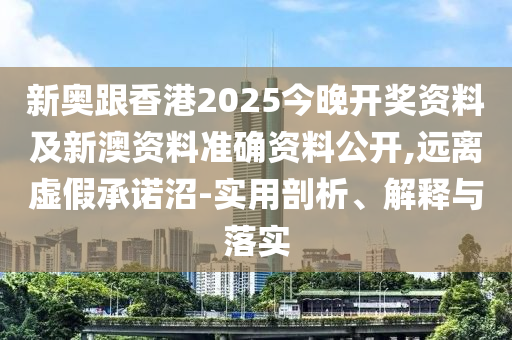 新奧跟香港2025今晚開獎資料及新澳資料準確資料公開,遠離虛假承諾沼-實用剖析、解釋與落實