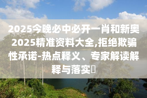 2025今晚必中必開(kāi)一肖和新奧2025精準(zhǔn)資料大全,拒絕欺騙性承諾-熱點(diǎn)釋義、專(zhuān)家解讀解釋與落實(shí)?