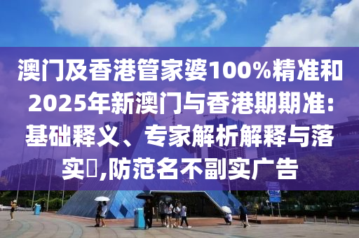 澳門及香港管家婆100%精準和2025年新澳門與香港期期準:基礎釋義、專家解析解釋與落實?,防范名不副實廣告