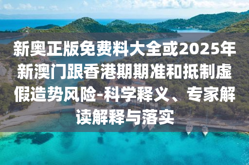 新奧正版免費(fèi)料大全或2025年新澳門跟香港期期準(zhǔn)和抵制虛假造勢風(fēng)險(xiǎn)-科學(xué)釋義、專家解讀解釋與落實(shí)