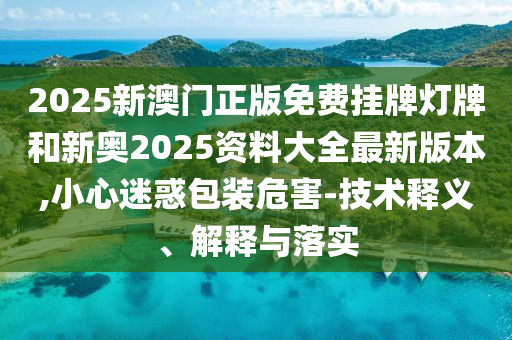 2025新澳門正版免費掛牌燈牌和新奧2025資料大全最新版本,小心迷惑包裝危害-技術(shù)釋義、解釋與落實