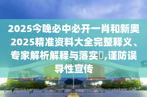 2025今晚必中必開一肖和新奧2025精準(zhǔn)資料大全完整釋義、專家解析解釋與落實?,謹(jǐn)防誤導(dǎo)性宣傳
