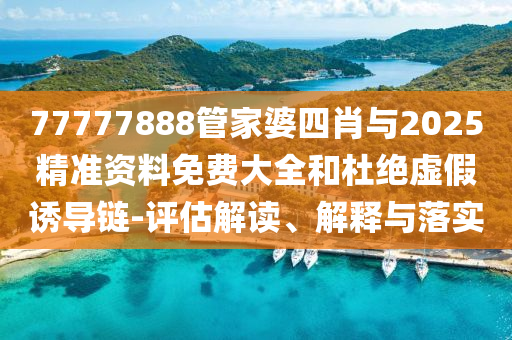 77777888管家婆四肖與2025精準(zhǔn)資料免費(fèi)大全和杜絕虛假誘導(dǎo)鏈-評(píng)估解讀、解釋與落實(shí)