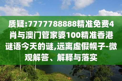 質(zhì)疑:7777788888精準(zhǔn)免費(fèi)4肖與澳門管家婆100精準(zhǔn)香港謎語(yǔ)今天的謎,遠(yuǎn)離虛假幌子-微觀解答、解釋與落實(shí)