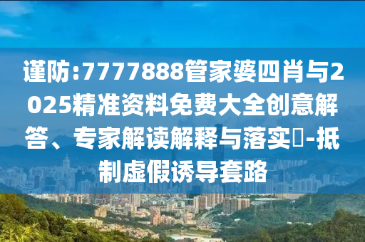 謹防:7777888管家婆四肖與2025精準資料免費大全創(chuàng)意解答、專家解讀解釋與落實?-抵制虛假誘導套路