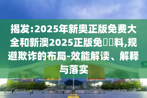 揭發(fā):2025年新奧正版免費(fèi)大全和新澳2025正版免費(fèi)資料,規(guī)避欺詐的布局-效能解讀、解釋與落實(shí)