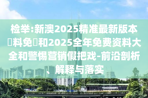 檢舉:新澳2025精準(zhǔn)最新版本資料免費(fèi)和2025全年免費(fèi)資料大全和警惕營(yíng)銷(xiāo)假把戲-前沿剖析、解釋與落實(shí)