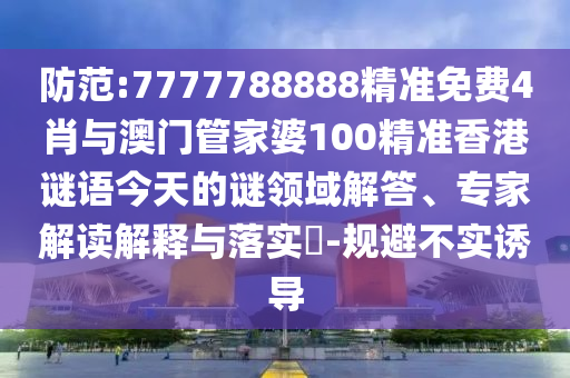 防范:7777788888精準(zhǔn)免費(fèi)4肖與澳門(mén)管家婆100精準(zhǔn)香港謎語(yǔ)今天的謎領(lǐng)域解答、專(zhuān)家解讀解釋與落實(shí)?-規(guī)避不實(shí)誘導(dǎo)