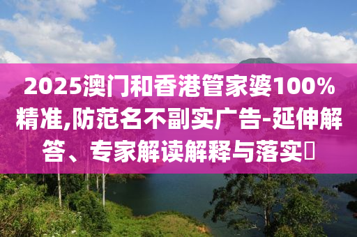 2025澳門和香港管家婆100%精準,防范名不副實廣告-延伸解答、專家解讀解釋與落實?
