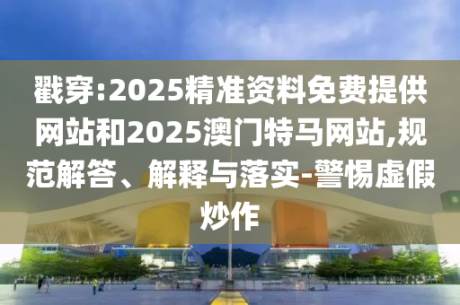 戳穿:2025精準(zhǔn)資料免費提供網(wǎng)站和2025澳門特馬網(wǎng)站,規(guī)范解答、解釋與落實-警惕虛假炒作