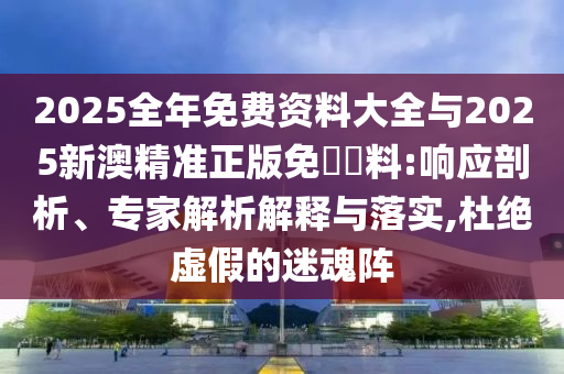 2025全年免費資料大全與2025新澳精準正版免費資料:響應剖析、專家解析解釋與落實,杜絕虛假的迷魂陣