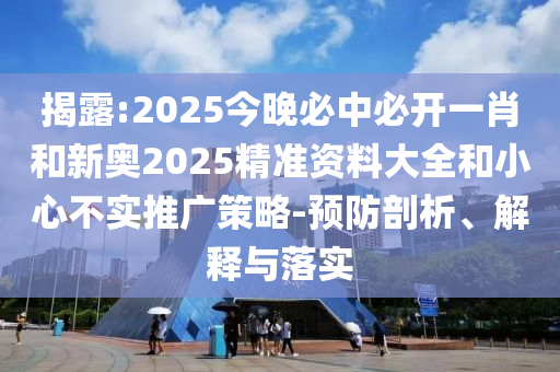 揭露:2025今晚必中必開一肖和新奧2025精準資料大全和小心不實推廣策略-預防剖析、解釋與落實
