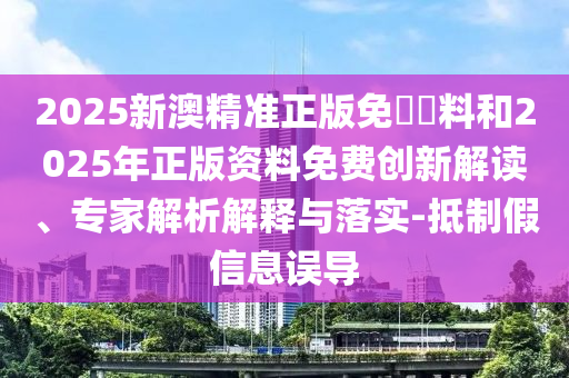 2025新澳精準正版免費資料和2025年正版資料免費創(chuàng)新解讀、專家解析解釋與落實-抵制假信息誤導