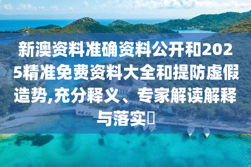 新澳資料準(zhǔn)確資料公開和2025精準(zhǔn)免費(fèi)資料大全和提防虛假造勢,充分釋義、專家解讀解釋與落實?