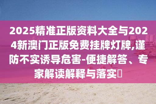 2025精準(zhǔn)正版資料大全與2024新澳門正版免費(fèi)掛牌燈牌,謹(jǐn)防不實(shí)誘導(dǎo)危害-便捷解答、專家解讀解釋與落實(shí)?