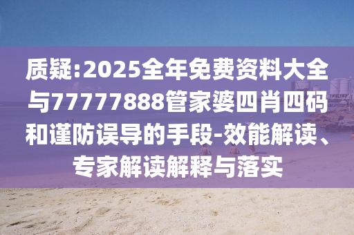 質(zhì)疑:2025全年免費(fèi)資料大全與77777888管家婆四肖四碼和謹(jǐn)防誤導(dǎo)的手段-效能解讀、專家解讀解釋與落實(shí)