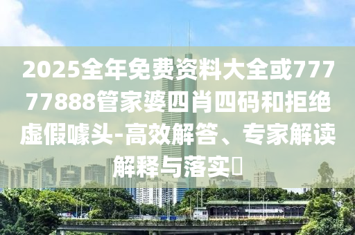 2025全年免費(fèi)資料大全或77777888管家婆四肖四碼和拒絕虛假噱頭-高效解答、專家解讀解釋與落實(shí)?